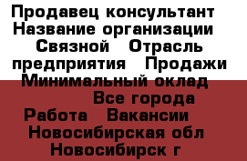 Продавец-консультант › Название организации ­ Связной › Отрасль предприятия ­ Продажи › Минимальный оклад ­ 27 000 - Все города Работа » Вакансии   . Новосибирская обл.,Новосибирск г.